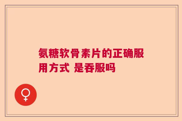 氨糖软骨素片的正确服用方式 是吞服吗