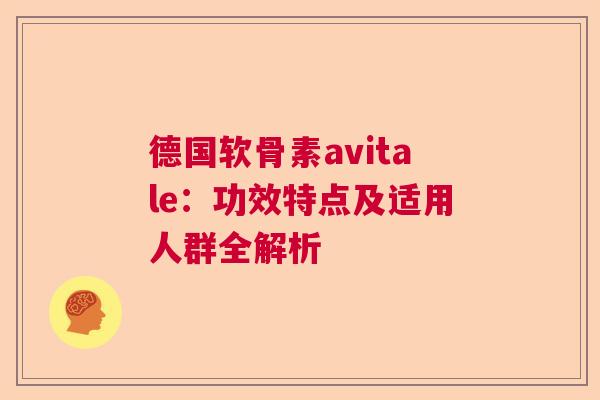 德国软骨素avitale：功效特点及适用人群全解析