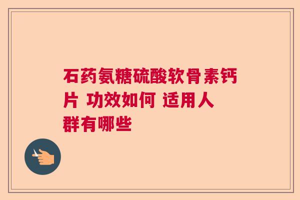 石药氨糖硫酸软骨素钙片 功效如何 适用人群有哪些