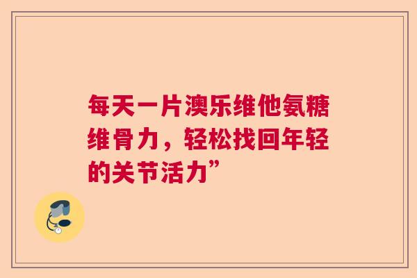 每天一片澳乐维他氨糖维骨力，轻松找回年轻的关节活力”