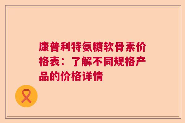 康普利特氨糖软骨素价格表：了解不同规格产品的价格详情