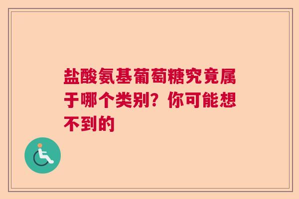 盐酸氨基葡萄糖究竟属于哪个类别？你可能想不到的