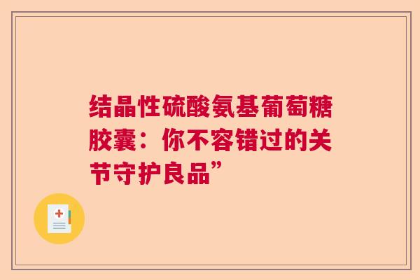 结晶性硫酸氨基葡萄糖胶囊：你不容错过的关节守护良品”