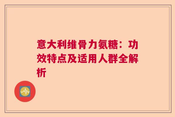 意大利维骨力氨糖：功效特点及适用人群全解析