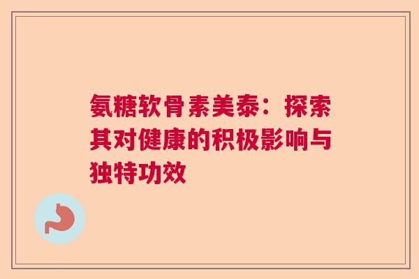 氨糖软骨素美泰：探索其对健康的积极影响与独特功效