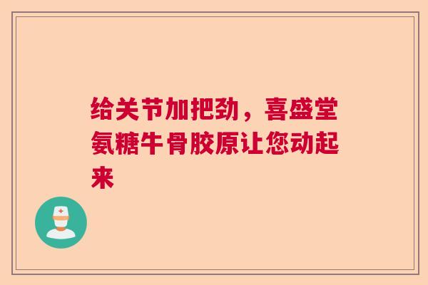 给关节加把劲，喜盛堂氨糖牛骨胶原让您动起来