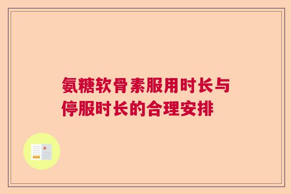 氨糖软骨素服用时长与停服时长的合理安排
