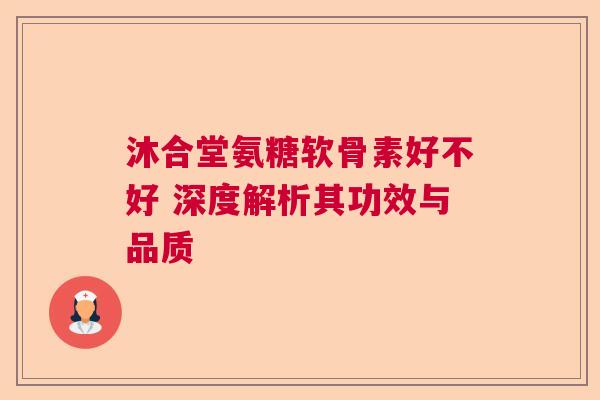 沐合堂氨糖软骨素好不好 深度解析其功效与品质