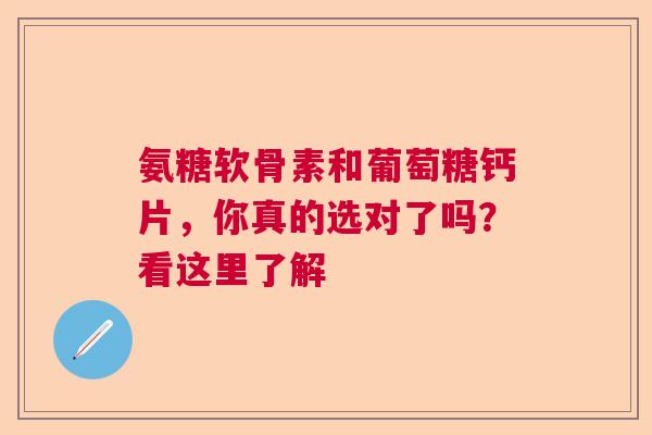 氨糖软骨素和葡萄糖钙片，你真的选对了吗？看这里了解