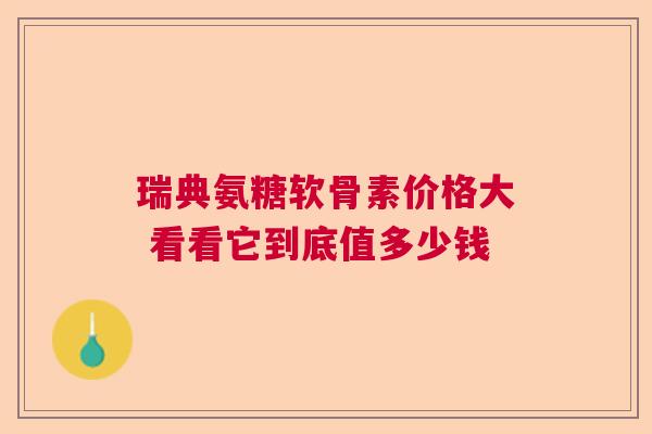 瑞典氨糖软骨素价格大 看看它到底值多少钱