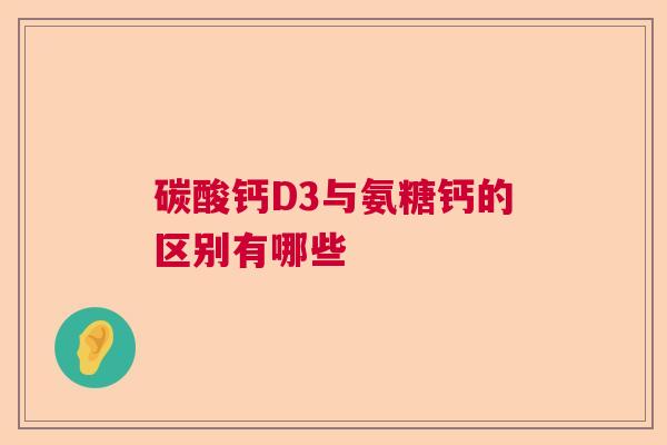 碳酸钙D3与氨糖钙的区别有哪些