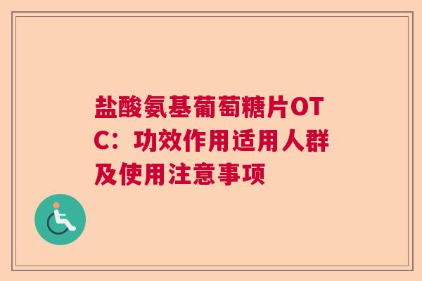 盐酸氨基葡萄糖片OTC：功效作用适用人群及使用注意事项