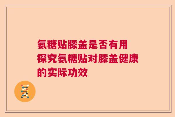 氨糖贴膝盖是否有用 探究氨糖贴对膝盖健康的实际功效