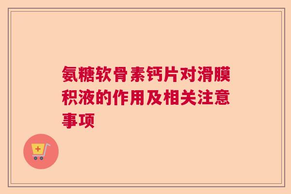 氨糖软骨素钙片对滑膜积液的作用及相关注意事项