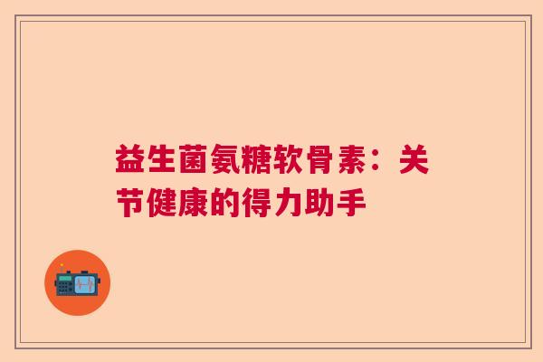 益生菌氨糖软骨素：关节健康的得力助手