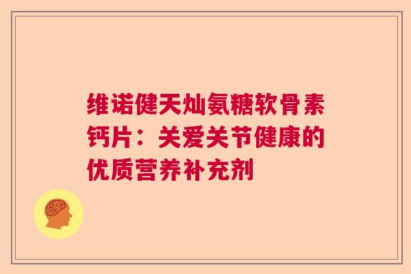 维诺健天灿氨糖软骨素钙片：关爱关节健康的优质营养补充剂