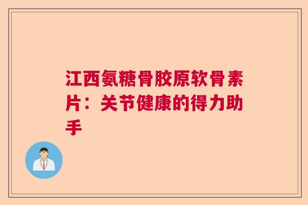 江西氨糖骨胶原软骨素片：关节健康的得力助手