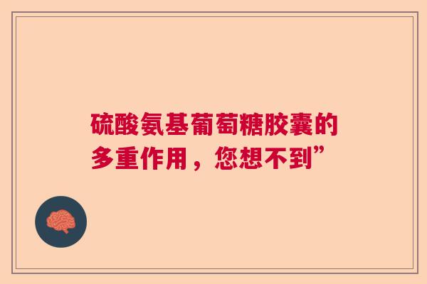 硫酸氨基葡萄糖胶囊的多重作用，您想不到”
