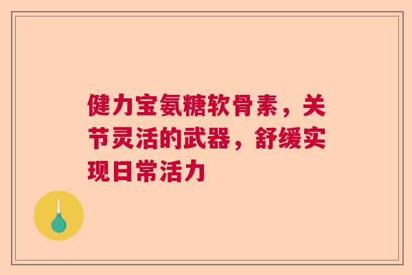 健力宝氨糖软骨素，关节灵活的武器，舒缓实现日常活力