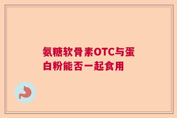 氨糖软骨素OTC与蛋白粉能否一起食用