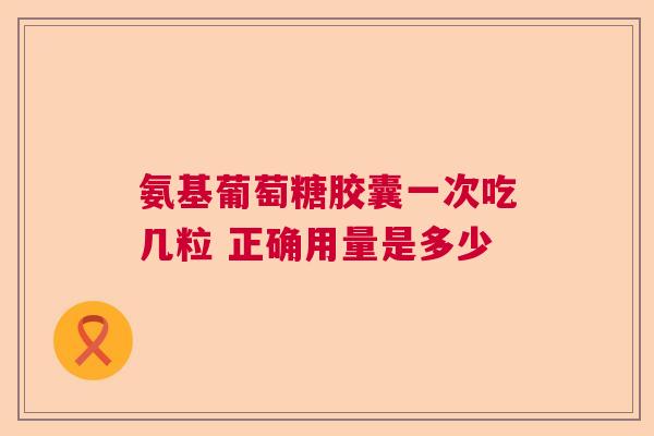 氨基葡萄糖胶囊一次吃几粒 正确用量是多少