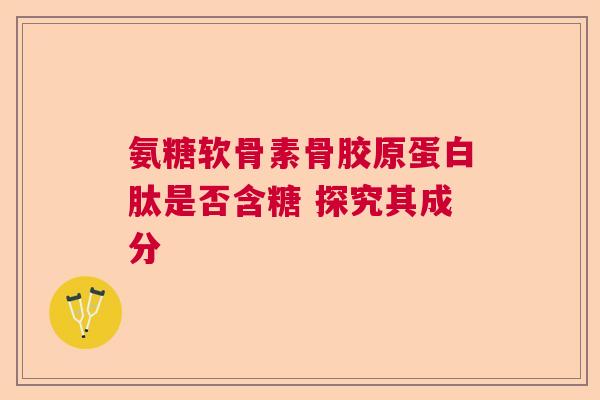 氨糖软骨素骨胶原蛋白肽是否含糖 探究其成分