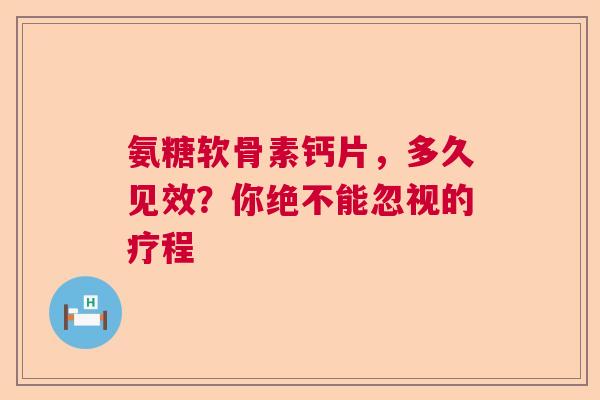 氨糖软骨素钙片，多久见效？你绝不能忽视的疗程