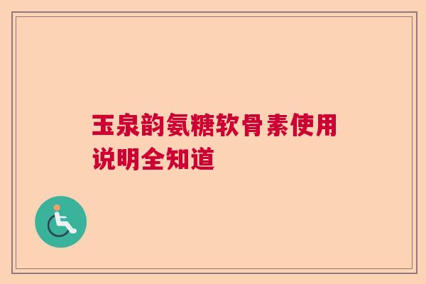 玉泉韵氨糖软骨素使用说明全知道