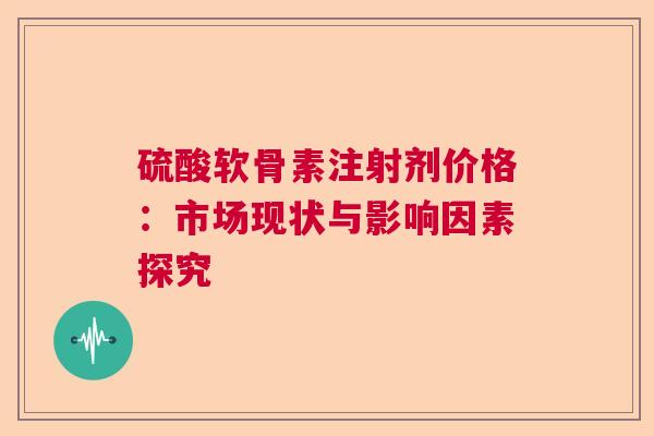 硫酸软骨素注射剂价格：市场现状与影响因素探究