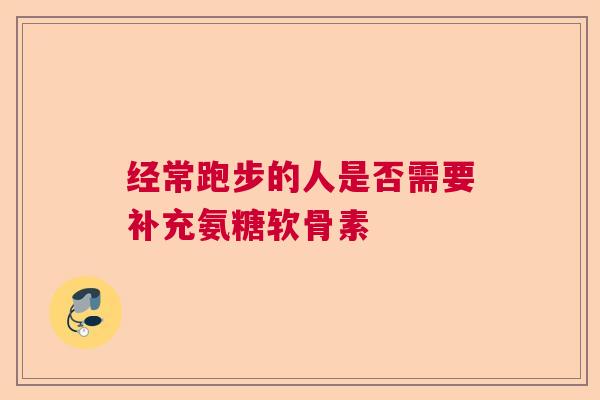 经常跑步的人是否需要补充氨糖软骨素