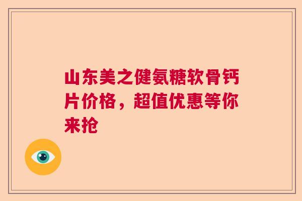山东美之健氨糖软骨钙片价格，超值优惠等你来抢