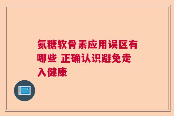 氨糖软骨素应用误区有哪些 正确认识避免走入健康