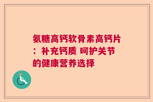 氨糖高钙软骨素高钙片：补充钙质 呵护关节的健康营养选择