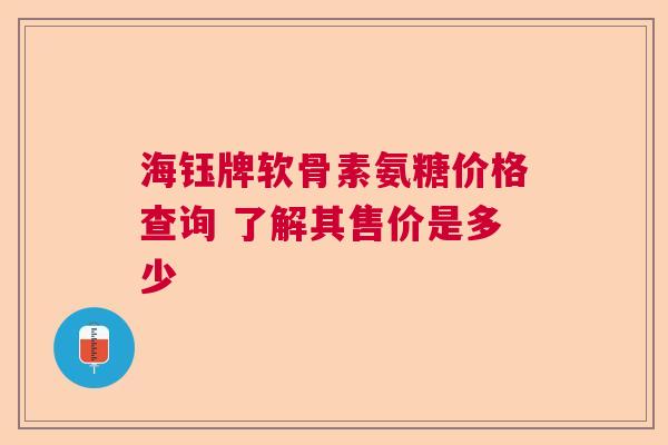 海钰牌软骨素氨糖价格查询 了解其售价是多少