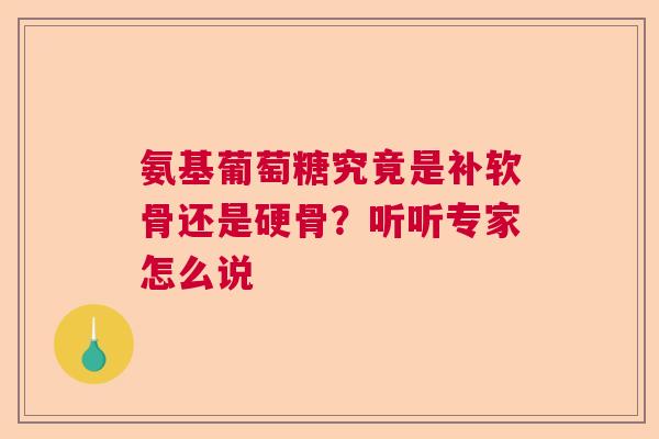 氨基葡萄糖究竟是补软骨还是硬骨？听听专家怎么说