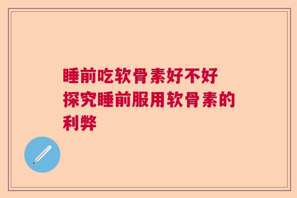 睡前吃软骨素好不好 探究睡前服用软骨素的利弊