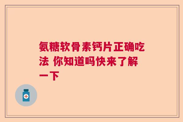 氨糖软骨素钙片正确吃法 你知道吗快来了解一下