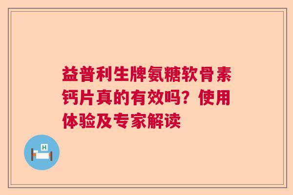 益普利生牌氨糖软骨素钙片真的有效吗？使用体验及专家解读
