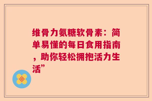 维骨力氨糖软骨素：简单易懂的每日食用指南，助你轻松拥抱活力生活”