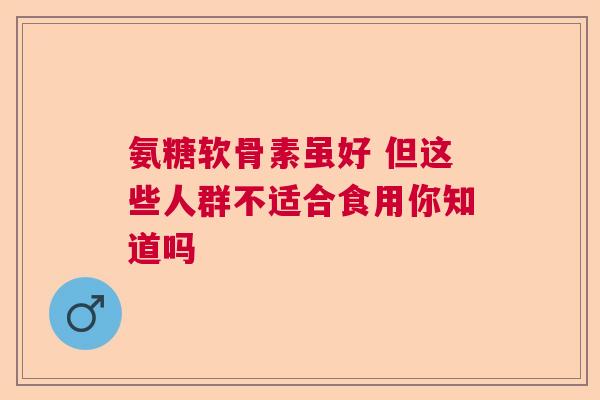 氨糖软骨素虽好 但这些人群不适合食用你知道吗
