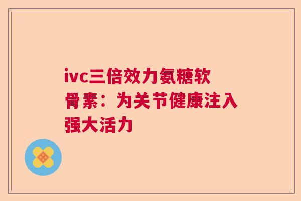 ivc三倍效力氨糖软骨素：为关节健康注入强大活力
