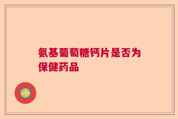 氨基葡萄糖钙片是否为保健药品