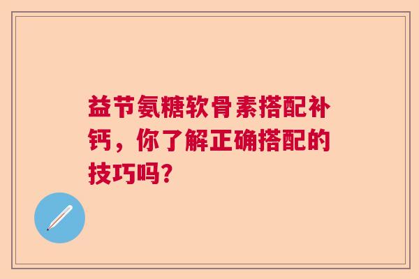 益节氨糖软骨素搭配补钙，你了解正确搭配的技巧吗？