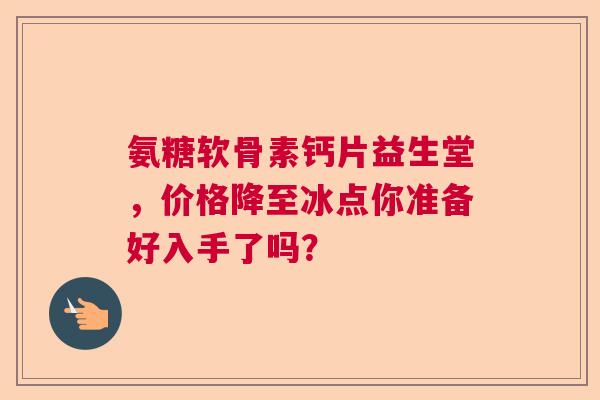 氨糖软骨素钙片益生堂，价格降至冰点你准备好入手了吗？