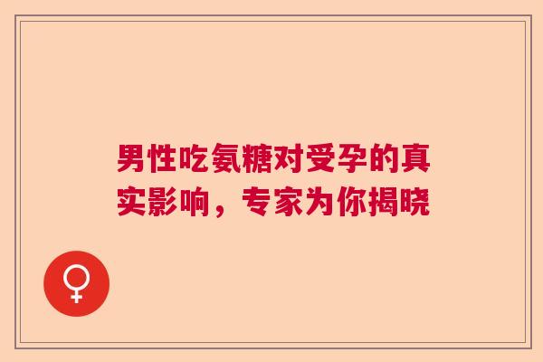 男性吃氨糖对受孕的真实影响，专家为你揭晓