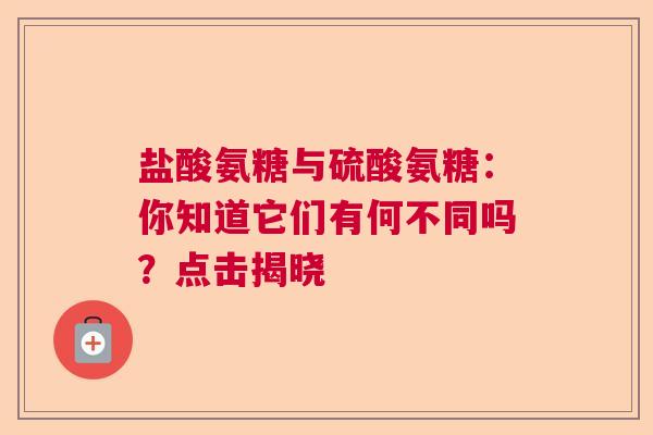 盐酸氨糖与硫酸氨糖：你知道它们有何不同吗？点击揭晓
