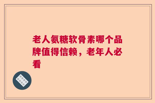 老人氨糖软骨素哪个品牌值得信赖，老年人必看