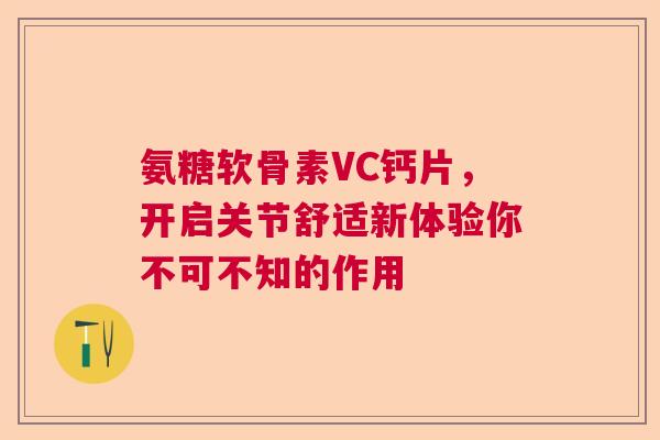 氨糖软骨素VC钙片，开启关节舒适新体验你不可不知的作用