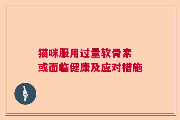 猫咪服用过量软骨素 或面临健康及应对措施