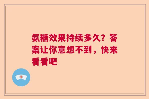 氨糖效果持续多久？答案让你意想不到，快来看看吧